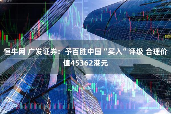 恒牛网 广发证券：予百胜中国“买入”评级 合理价值45362港元
