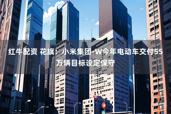 红牛配资 花旗：小米集团-W今年电动车交付55万辆目标设定保守