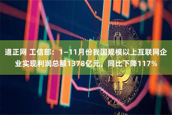 道正网 工信部：1—11月份我国规模以上互联网企业实现利润总额1378亿元，同比下降117%
