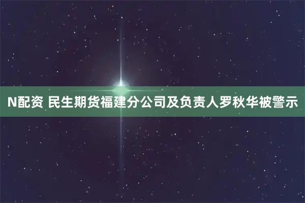N配资 民生期货福建分公司及负责人罗秋华被警示