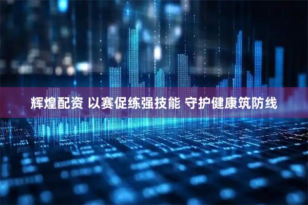 辉煌配资 以赛促练强技能 守护健康筑防线