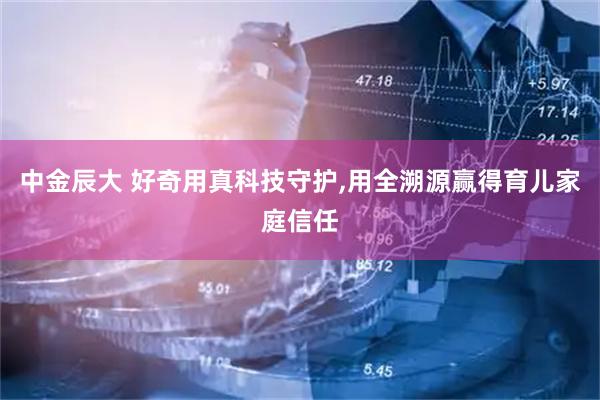中金辰大 好奇用真科技守护,用全溯源赢得育儿家庭信任