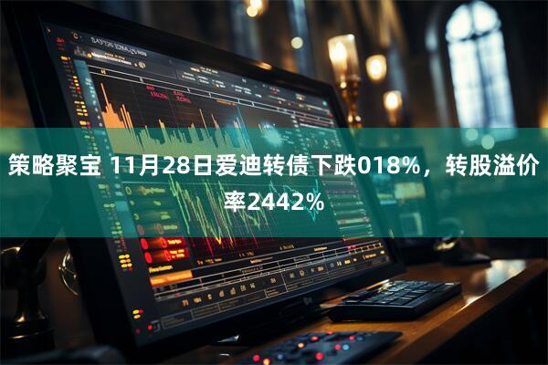 策略聚宝 11月28日爱迪转债下跌018%，转股溢价率2442%