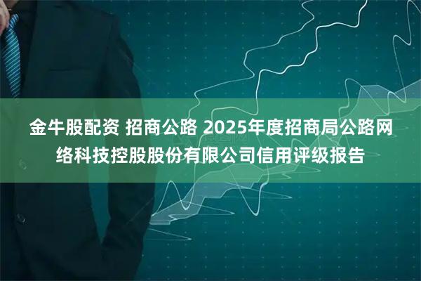 金牛股配资 招商公路 2025年度招商局公路网络科技控股股份有限公司信用评级报告